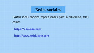 Existen redes sociales especializadas para la educación, tales
como:
- https://edmodo.com
- http://www.twiducate.com
Redes sociales
 