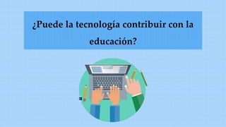 ¿Puede la tecnología contribuir con la
educación?
 