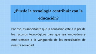 Por eso, es importante que la educación esté a la par de
los recursos tecnológicos para que sea innovadora y
esté siempre a la vanguardia de las necesidades de
nuestra sociedad.
¿Puede la tecnología contribuir con la
educación?
 