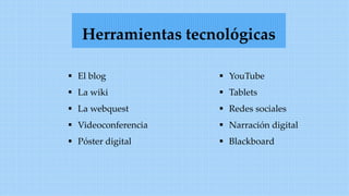 Herramientas tecnológicas
 El blog
 La wiki
 La webquest
 Videoconferencia
 Póster digital
 YouTube
 Tablets
 Redes sociales
 Narración digital
 Blackboard
 