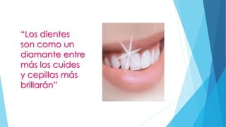 “Los dientes 
son como un 
diamante entre 
más los cuides 
y cepillas más 
brillarán” 
 