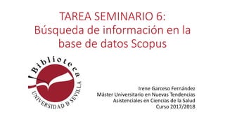 TAREA SEMINARIO 6:
Búsqueda de información en la
base de datos Scopus
Irene Garceso Fernández
Máster Universitario en Nuevas Tendencias
Asistenciales en Ciencias de la Salud
Curso 2017/2018
 
