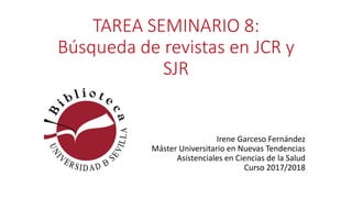 TAREA SEMINARIO 8:
Búsqueda de revistas en JCR y
SJR
Irene Garceso Fernández
Máster Universitario en Nuevas Tendencias
Asistenciales en Ciencias de la Salud
Curso 2017/2018
 