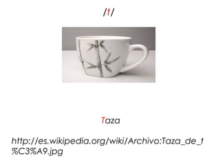 /t/




                     Taza

http://es.wikipedia.org/wiki/Archivo:Taza_de_t
%C3%A9.jpg
 
