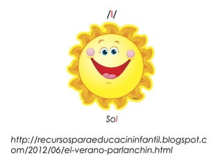 /l/




                      Sol

http://recursosparaeducacininfantil.blogspot.c
om/2012/06/el-verano-parlanchin.html
 