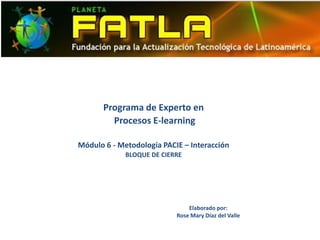 Programa de Experto en Procesos E-learning  Módulo 6 - Metodología PACIE – Interacción BLOQUE DE CIERRE Elaborado por: Rose Mary Díaz del Valle 