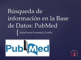 {
Búsqueda de
información en la Base
de Datos: PubMed
Rafael Jesús Fernández Castillo
 