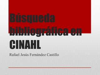 Búsqueda
bibliográfica en
CINAHL
Rafael Jesús Fernández Castillo
 