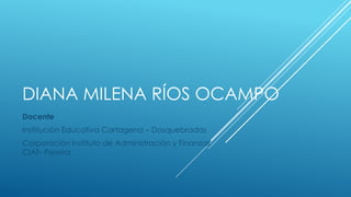 DIANA MILENA RÍOS OCAMPO
Docente
Institución Educativa Cartagena – Dosquebradas
Corporación Instituto de Administración y Finanzas
CIAF- Pereira
 