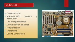 FUNCIONES 
 Conexión física 
 Administración, control y 
distribución 
de energía eléctrica 
 Comunicación de datos 
 Temporización 
 Sincronismo 
 Control y monitoreo 
 