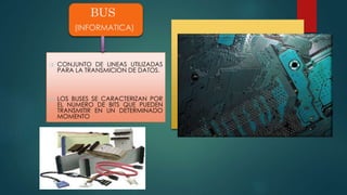 BUS 
(INFORMATICA) 
 IMÁGENES 
 CONJUNTO DE LINEAS UTILIZADAS 
PARA LA TRANSMICION DE DATOS. 
 LOS BUSES SE CARACTERIZAN POR 
EL NUMERO DE BITS QUE PUEDEN 
TRANSMITIR EN UN DETERMINADO 
MOMENTO 
 