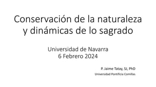Conservación de la naturaleza
y dinámicas de lo sagrado
Universidad de Navarra
6 Febrero 2024
P. Jaime Tatay, SJ, PhD
Universidad Pontificia Comillas
 