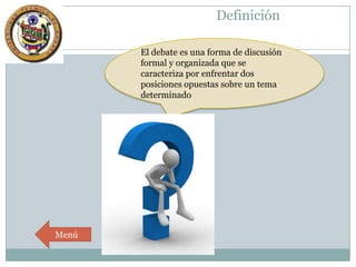 Definición
El debate es una forma de discusión
formal y organizada que se
caracteriza por enfrentar dos
posiciones opuestas sobre un tema
determinado

Menú

 