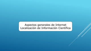 Aspectos generales de Internet 
Localización de Información Científica 
 