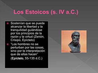  Sostenían que se puede
alcanzar la libertad y la
tranquilidad guiándose
por los principios de la
razón y la virtud (Zenón,
Crisipo, Epícteto)
 “Los hombres no se
perturban por las cosas,
sino por la interpretación
que de ellas hacen”
(Epícteto, 55-135 d.C.)
 