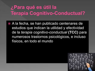  A la fecha, se han publicado centenares de
estudios que indican la utilidad y efectividad
de la terapia cognitivo-conductual (TCC) para
numerosos trastornos psicológicos, e incluso
físicos, en todo el mundo
 