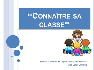 “CONNAÎTRE SA
CLASSE”
Tâche 1- Didáctica da Lingua Estranxeira: Francés
Ana Leirós Jiménez
 