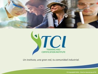 TCI Copyright© 2016 – Only for internal use of TCI
Un instituto, una gran red, tu comunidad industrial.
 