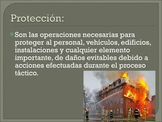 Son las operaciones necesarias para proteger al personal, vehículos, edificios, instalaciones y cualquier elemento importante, de daños evitables debido a acciones efectuadas durante el proceso táctico. 