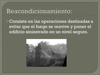 Consiste en las operaciones destinadas a evitar que el fuego se reavive y poner el edificio siniestrado en un nivel seguro. 