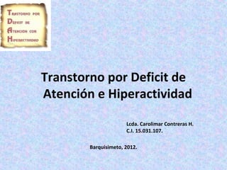 Transtorno por Deficit de
Atención e Hiperactividad

                      Lcda. Carolimar Contreras H.
                      C.I. 15.031.107.

        Barquisimeto, 2012.
 