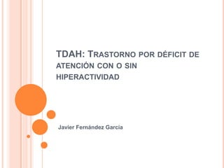 TDAH: TRASTORNO POR DÉFICIT DE
ATENCIÓN CON O SIN
HIPERACTIVIDAD




Javier Fernández García
 