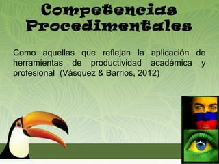 Competencias
  Procedimentales
Como aquellas que reflejan la aplicación de
herramientas de productividad académica y
profesional (Vásquez & Barrios, 2012)
 