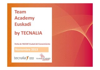 Team
Academy
Euskadi
by TECNALIA
Visita de YACHAY Ciudad del Conocimiento

Noviembre 2013

 