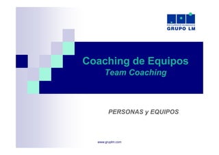 Coaching de Equipos
      Team Coaching



        PERSONAS y EQUIPOS



  www.gruplm.com
 