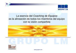 La esencia del Coaching de Equipos
es la alineación de todos los miembros del equipo
              con la visión compartida




                      www.gruplm.com
 