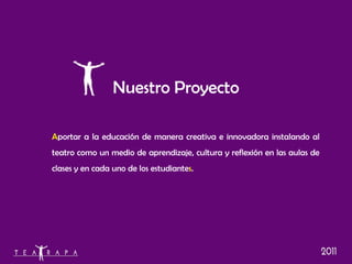 A portar a la educación de manera creativa e innovadora instalando al teatro como un medio de aprendizaje, cultura y reflexión en las aulas de clases y en cada uno de los estudiante s . Nuestro Proyecto 