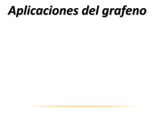 El grafeno ha llegado para quedarse. En varios
laboratorios del mundo se está experimentando
con este increíble material, que parece tener
aplicaciones en campos tan diferentes como
electrónica o la mecánica. Hace algunos años se
necesitaba un equipo bastante complejo para
producir grafeno, pero los científicos han
mejorado los procesos necesarios para obtener
esta molécula compuesta por átomos de carbono
hasta el extremo de poder crear grafeno a partir
de las típicas galletas.
Aplicaciones del grafenoAplicaciones del grafeno
 