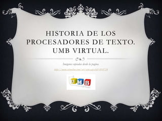 HISTORIA DE LOS
PROCESADORES DE TEXTO.
     UMB VIRTUAL.
            Imágenes copiadas desde la pagina.
     http://www.xtimeline.com/evt/view.aspx?id=814724
 