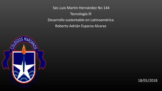 Sec.Luis Martin Hernández No 144
Tecnología lll
Desarrollo sustentable en Latinoamérica
Roberto Adrián Esparza Alcaraz
18/01/2018
 
