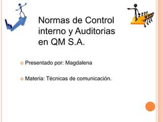 Normas de Control
interno y Auditorias
en QM S.A.
 Presentado por: Magdalena
 Materia: Técnicas de comunicación.
 