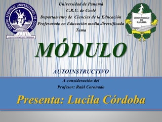 Universidad de Panamá
C.R.U. de Coclé
Departamento de Ciencias de la Educación
Profesorado en Educación media diversificada
Tema
MÓDULO
AUTOINSTRUCTIVO
A consideración del
Profesor: Raúl Coronado
Presenta: Lucila Córdoba
 