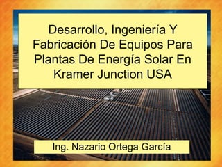 Desarrollo, Ingeniería Y
Fabricación De Equipos Para
Plantas De Energía Solar En
   Kramer Junction USA




   Ing. Nazario Ortega García
 