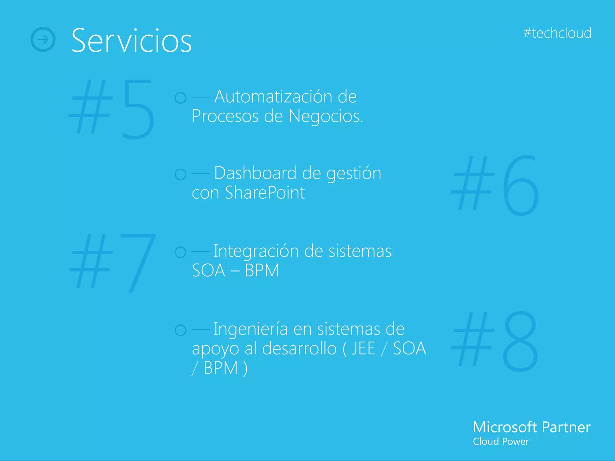 Servicios                                  #techcloud




#5      — Automatización de
        Procesos de Negocios.


        — Dashboard de gestión
        con SharePoint
                                          #6
#7      — Integración de sistemas
        SOA – BPM


        — Ingeniería en sistemas de
        apoyo al desarrollo ( JEE / SOA
        / BPM )                           #8
 