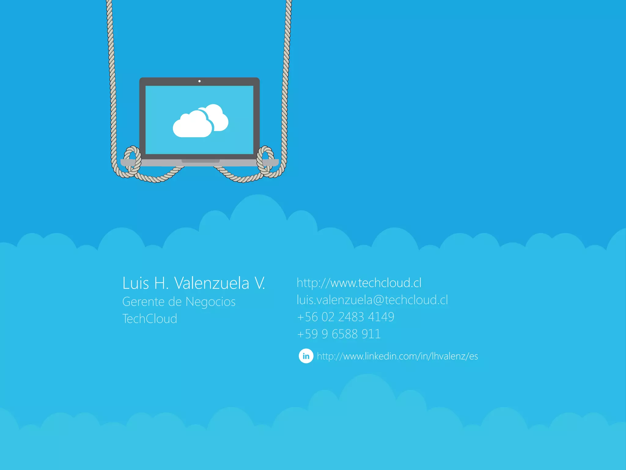 1   Luis H. Valenzuela V.
    Gerente de Negocios
    TechCloud
                            http://www.techcloud.cl
                            luis.valenzuela@techcloud.cl
                            +56 02 2483 4149
                            +59 9 6588 911
                               http://www.linkedin.com/in/lhvalenz/es
 