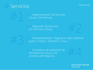 Servicios                                          #techcloud




#1      — Implementación de Servicios
        Cloud y On-Premise.


        — Migración de Servicios
        On-Premise a Cloud.
                                         #2
#3      — Interoperabilidad - Ingeniería sobre Sistemas
        puros y mixtos ( Windows / Linux )


        — Consultoría de aplicación de
        herramientas Cloud a los
        procesos de Negocios.            #4
 