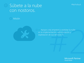 Súbete a la nube                                   #techcloud


con nostoros.
 Misión




                          #2
              — Apoyar a las empresas a explotar la nube
              en la implementación, administración y
              explotación de sus servicios TI.
 