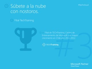 Súbete a la nube                                              #techcloud


con nostoros.
 Filial TechTraining




                                  #3
                       — Filial de TECHTraining, Centro de
                       Entrenamiento de Microsoft con mayor
                       crecimiento en Chile año 2011-2012.
 