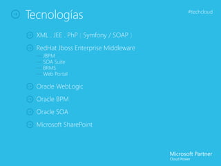 Tecnologías                            #techcloud



  XML . JEE . PhP ( Symfony / SOAP )
  RedHat Jboss Enterprise Middleware
  — JBPM
  — SOA Suite
  — BRMS
  — Web Portal

  Oracle WebLogic
  Oracle BPM
  Oracle SOA
  Microsoft SharePoint
 