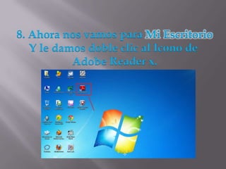 8. Ahora nos vamos para Mi Escritorio
   Y le damos doble clic al Icono de
           Adobe Reader x.
 