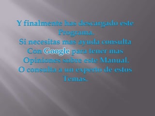 Y finalmente has descargado este
           Programa.
Si necesitas mas ayuda consulta
   Con Google para tener mas
  Opiniones sobre este Manual.
O consulta a un experto de estos
             Temas.
 