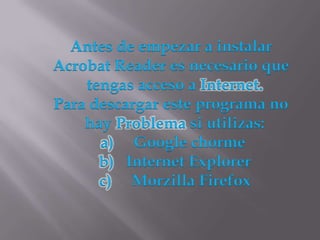 Antes de empezar a instalar
Acrobat Reader es necesario que
    tengas acceso a Internet.
Para descargar este programa no
    hay Problema si utilizas:
      a) Google chorme
      b) Internet Explorer
      c) Morzilla Firefox
 