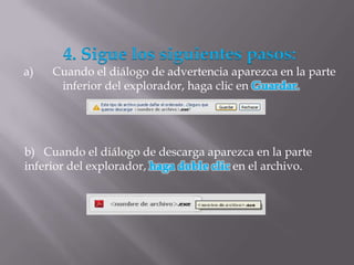 4. Sigue los siguientes pasos:
a)   Cuando el diálogo de advertencia aparezca en la parte
      inferior del explorador, haga clic en




b) Cuando el diálogo de descarga aparezca en la parte
inferior del explorador,             en el archivo.
 