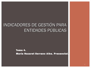 INDICADORES DE GESTIÓN PARA
         ENTIDADES PÚBLICAS



     Tema 4.
     María Nazaret Serrano Alba. Presencial.



                                               1
 