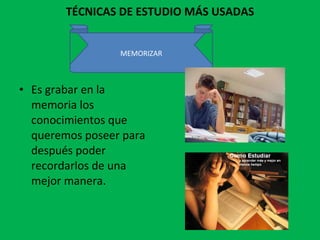 TÉCNICAS DE ESTUDIO MÁS USADAS Es grabar en la memoria los conocimientos que queremos poseer para después poder recordarlos de una mejor manera. MEMORIZAR 