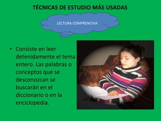 TÉCNICAS DE ESTUDIO MÁS USADAS Consiste en leer detenidamente el tema entero. Las palabras o conceptos que se desconozcan se buscarán en el diccionario o en la enciclopedia. LECTURA COMPRENCIVA 